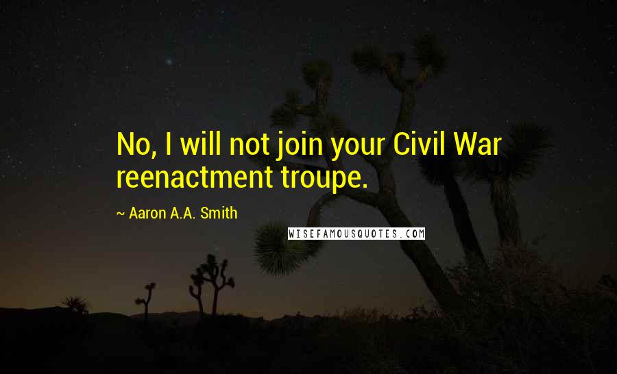 Aaron A.A. Smith Quotes: No, I will not join your Civil War reenactment troupe.