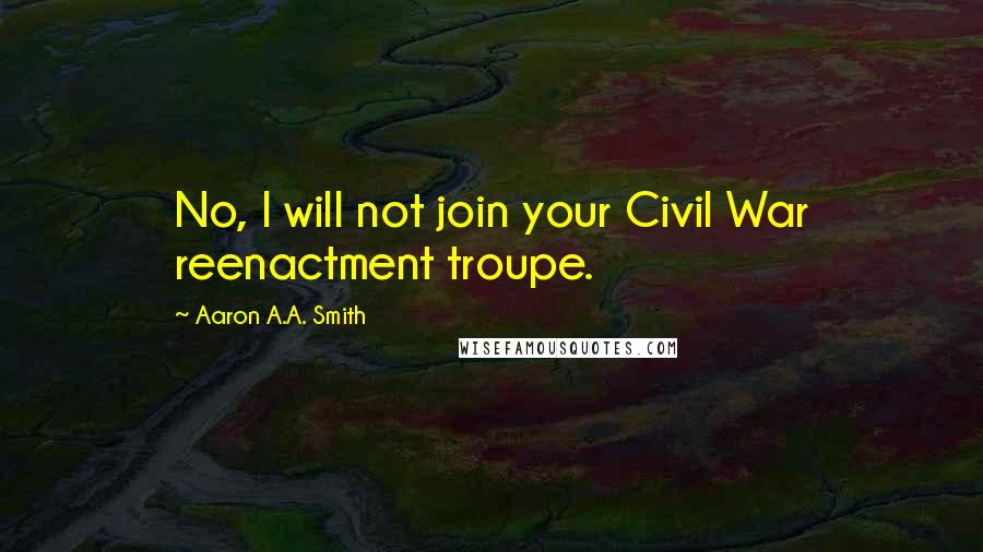Aaron A.A. Smith Quotes: No, I will not join your Civil War reenactment troupe.