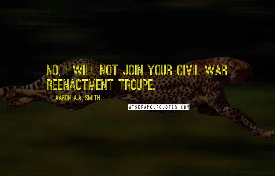 Aaron A.A. Smith Quotes: No, I will not join your Civil War reenactment troupe.