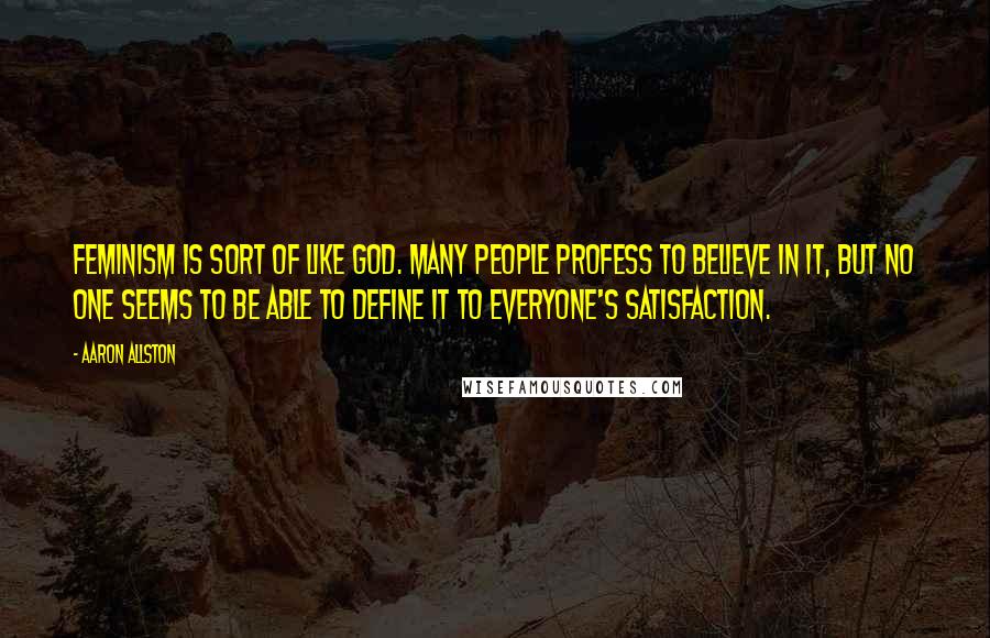 Aaron Allston Quotes: Feminism is sort of like God. Many people profess to believe in it, but no one seems to be able to define it to everyone's satisfaction.