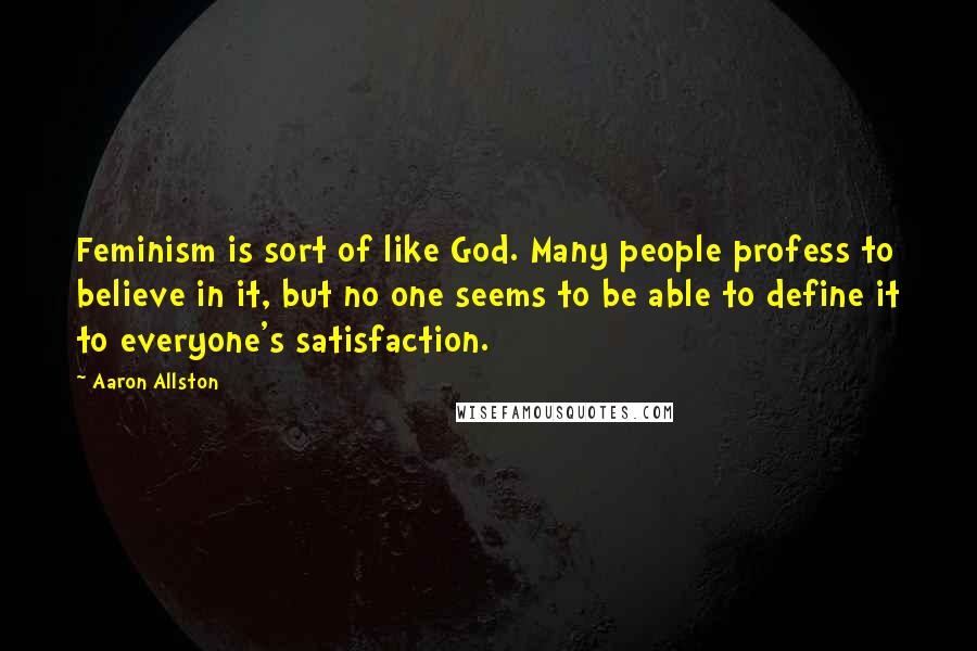 Aaron Allston Quotes: Feminism is sort of like God. Many people profess to believe in it, but no one seems to be able to define it to everyone's satisfaction.