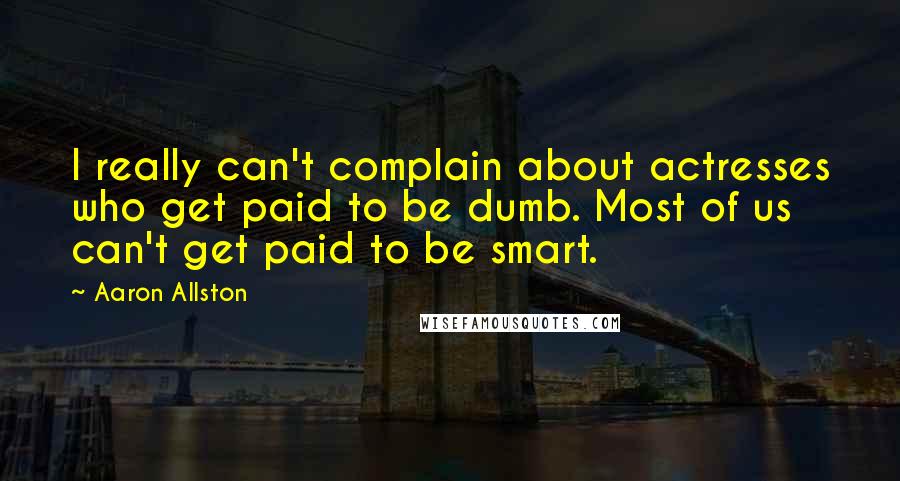 Aaron Allston Quotes: I really can't complain about actresses who get paid to be dumb. Most of us can't get paid to be smart.