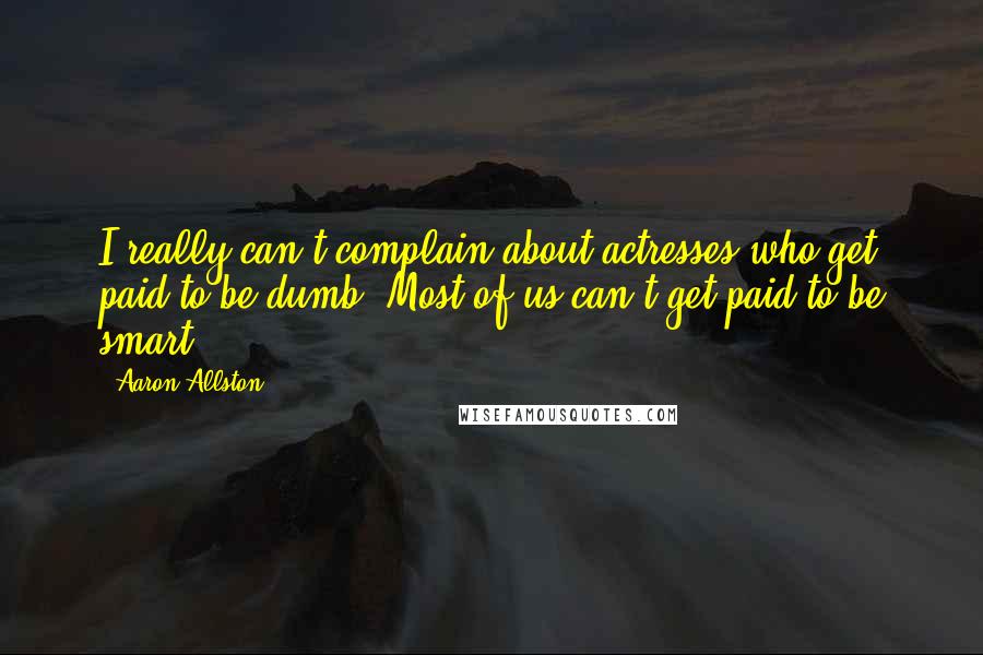 Aaron Allston Quotes: I really can't complain about actresses who get paid to be dumb. Most of us can't get paid to be smart.