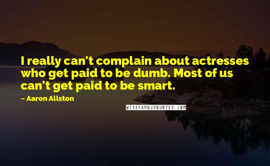 Aaron Allston Quotes: I really can't complain about actresses who get paid to be dumb. Most of us can't get paid to be smart.