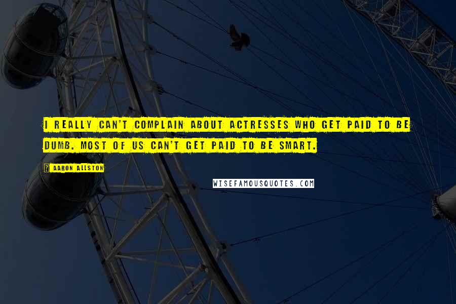 Aaron Allston Quotes: I really can't complain about actresses who get paid to be dumb. Most of us can't get paid to be smart.