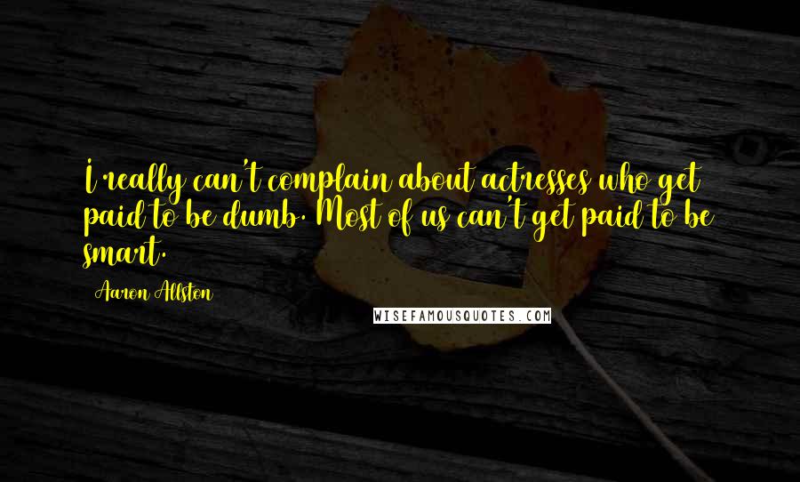 Aaron Allston Quotes: I really can't complain about actresses who get paid to be dumb. Most of us can't get paid to be smart.