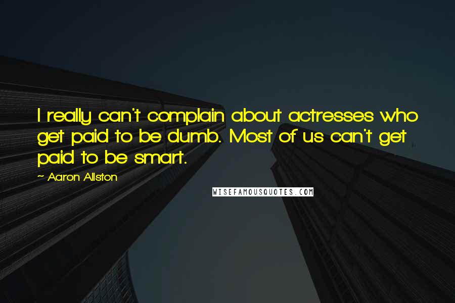 Aaron Allston Quotes: I really can't complain about actresses who get paid to be dumb. Most of us can't get paid to be smart.