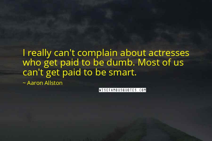 Aaron Allston Quotes: I really can't complain about actresses who get paid to be dumb. Most of us can't get paid to be smart.