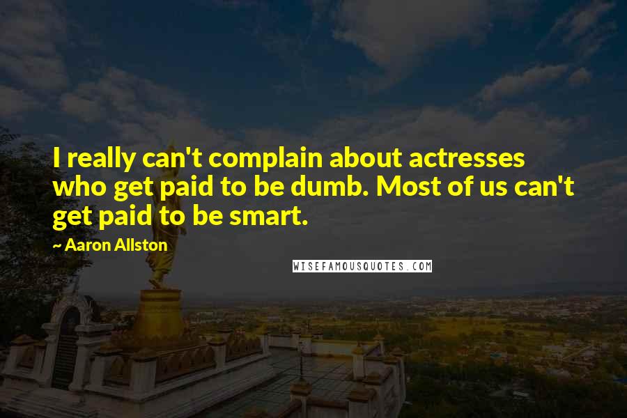 Aaron Allston Quotes: I really can't complain about actresses who get paid to be dumb. Most of us can't get paid to be smart.