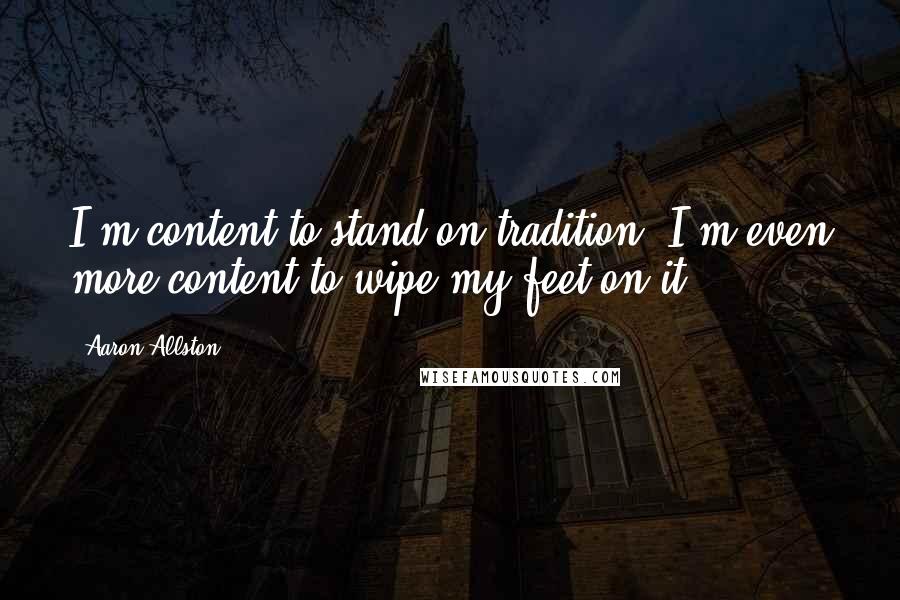Aaron Allston Quotes: I'm content to stand on tradition. I'm even more content to wipe my feet on it.