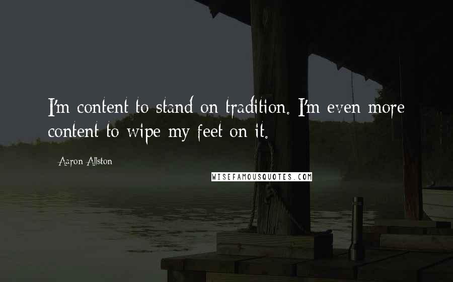 Aaron Allston Quotes: I'm content to stand on tradition. I'm even more content to wipe my feet on it.