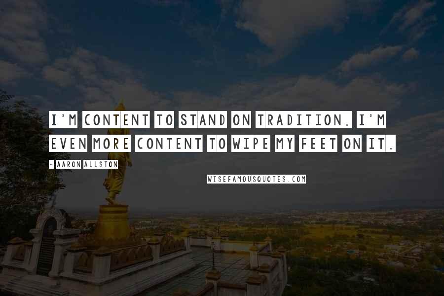 Aaron Allston Quotes: I'm content to stand on tradition. I'm even more content to wipe my feet on it.