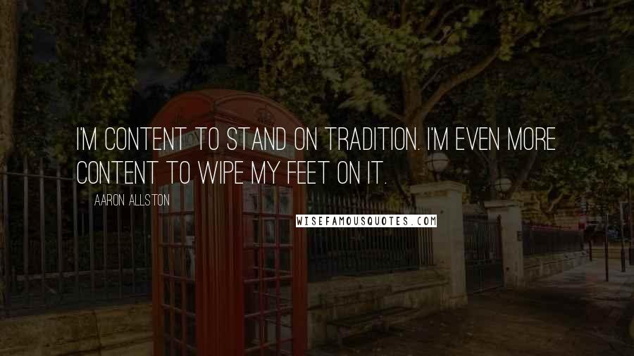 Aaron Allston Quotes: I'm content to stand on tradition. I'm even more content to wipe my feet on it.