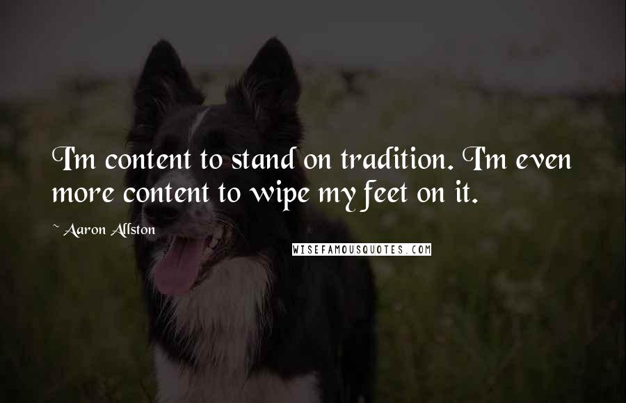 Aaron Allston Quotes: I'm content to stand on tradition. I'm even more content to wipe my feet on it.