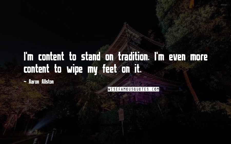 Aaron Allston Quotes: I'm content to stand on tradition. I'm even more content to wipe my feet on it.