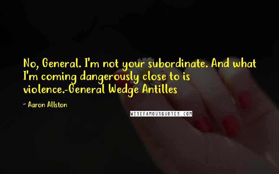 Aaron Allston Quotes: No, General. I'm not your subordinate. And what I'm coming dangerously close to is violence.-General Wedge Antilles