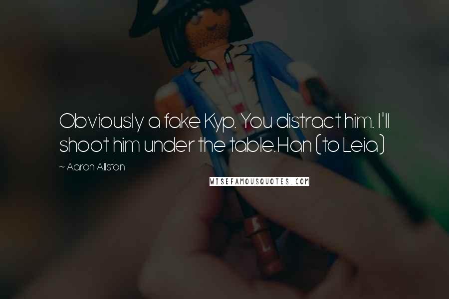 Aaron Allston Quotes: Obviously a fake Kyp. You distract him. I'll shoot him under the table.Han (to Leia)