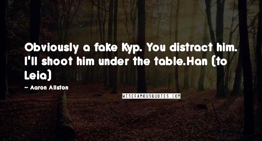 Aaron Allston Quotes: Obviously a fake Kyp. You distract him. I'll shoot him under the table.Han (to Leia)