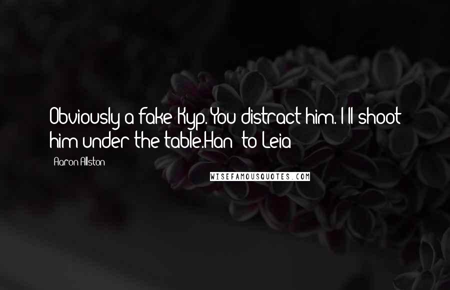 Aaron Allston Quotes: Obviously a fake Kyp. You distract him. I'll shoot him under the table.Han (to Leia)