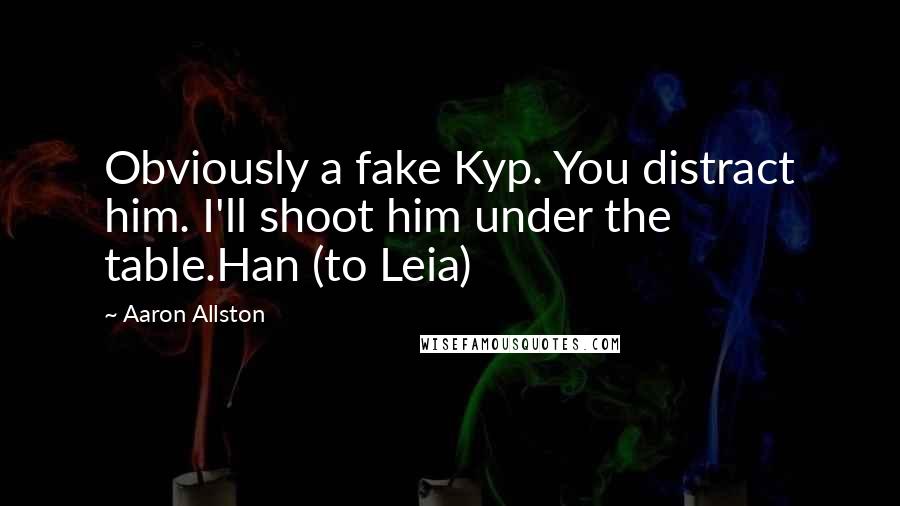 Aaron Allston Quotes: Obviously a fake Kyp. You distract him. I'll shoot him under the table.Han (to Leia)