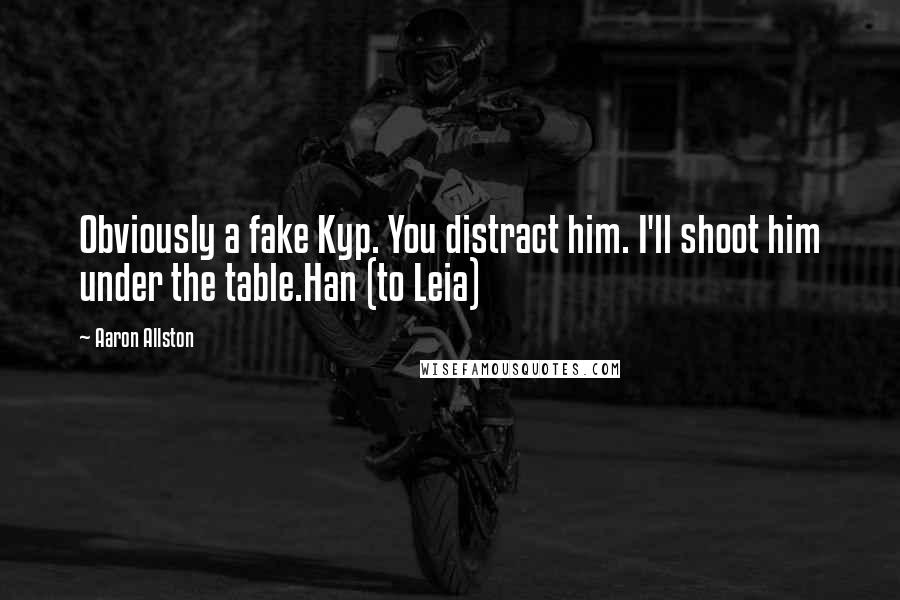 Aaron Allston Quotes: Obviously a fake Kyp. You distract him. I'll shoot him under the table.Han (to Leia)