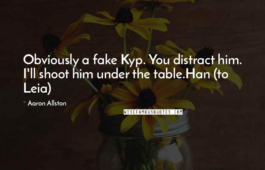 Aaron Allston Quotes: Obviously a fake Kyp. You distract him. I'll shoot him under the table.Han (to Leia)