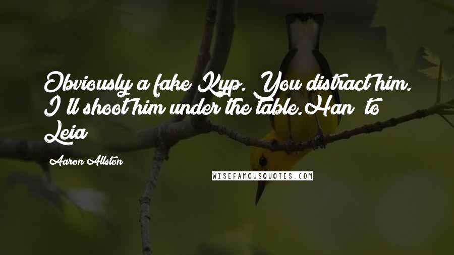 Aaron Allston Quotes: Obviously a fake Kyp. You distract him. I'll shoot him under the table.Han (to Leia)