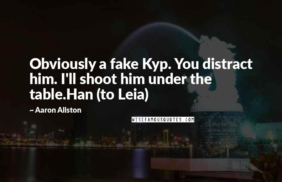 Aaron Allston Quotes: Obviously a fake Kyp. You distract him. I'll shoot him under the table.Han (to Leia)