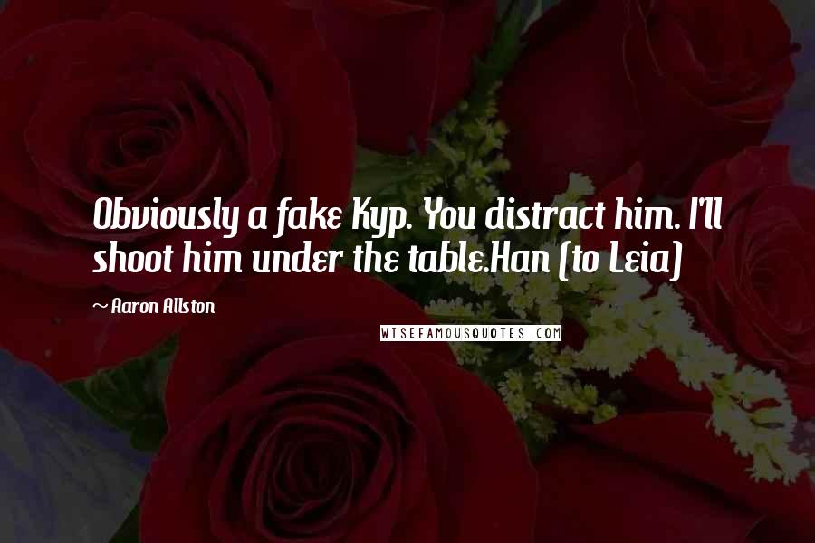 Aaron Allston Quotes: Obviously a fake Kyp. You distract him. I'll shoot him under the table.Han (to Leia)