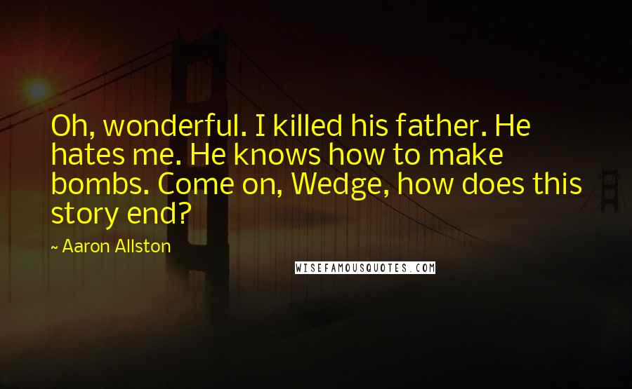 Aaron Allston Quotes: Oh, wonderful. I killed his father. He hates me. He knows how to make bombs. Come on, Wedge, how does this story end?