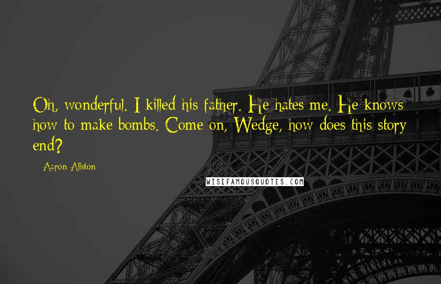 Aaron Allston Quotes: Oh, wonderful. I killed his father. He hates me. He knows how to make bombs. Come on, Wedge, how does this story end?