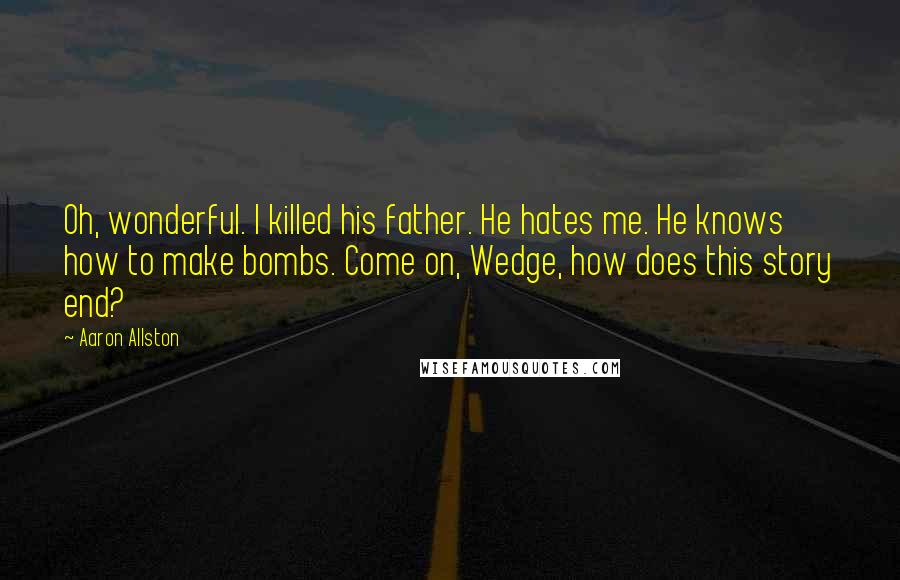 Aaron Allston Quotes: Oh, wonderful. I killed his father. He hates me. He knows how to make bombs. Come on, Wedge, how does this story end?