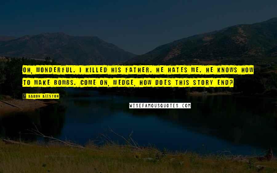 Aaron Allston Quotes: Oh, wonderful. I killed his father. He hates me. He knows how to make bombs. Come on, Wedge, how does this story end?