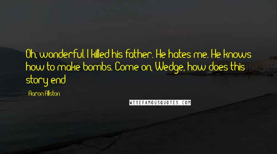 Aaron Allston Quotes: Oh, wonderful. I killed his father. He hates me. He knows how to make bombs. Come on, Wedge, how does this story end?