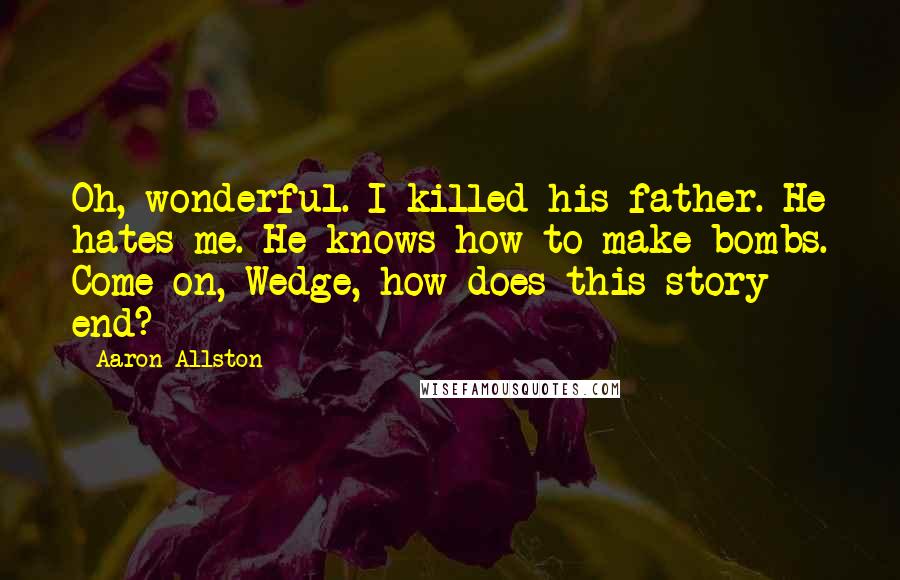 Aaron Allston Quotes: Oh, wonderful. I killed his father. He hates me. He knows how to make bombs. Come on, Wedge, how does this story end?