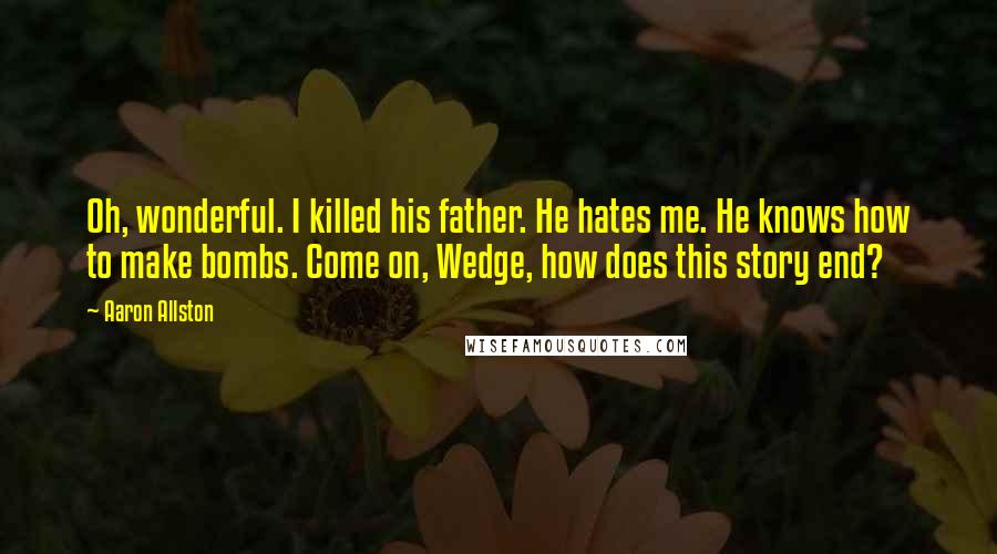 Aaron Allston Quotes: Oh, wonderful. I killed his father. He hates me. He knows how to make bombs. Come on, Wedge, how does this story end?