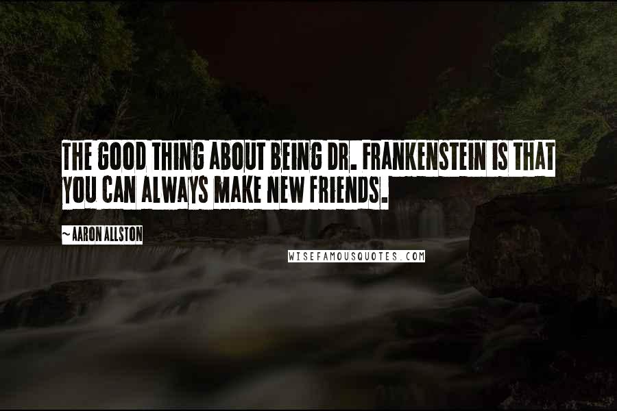 Aaron Allston Quotes: The good thing about being Dr. Frankenstein is that you can always make new friends.