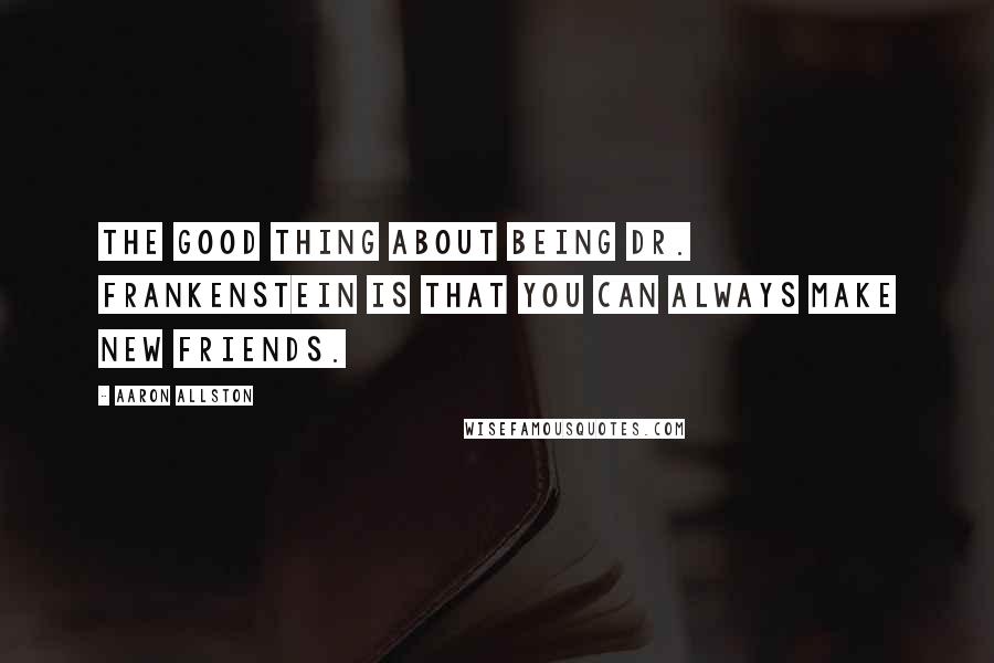 Aaron Allston Quotes: The good thing about being Dr. Frankenstein is that you can always make new friends.