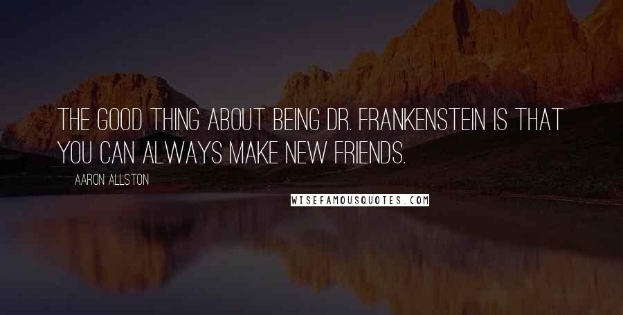 Aaron Allston Quotes: The good thing about being Dr. Frankenstein is that you can always make new friends.