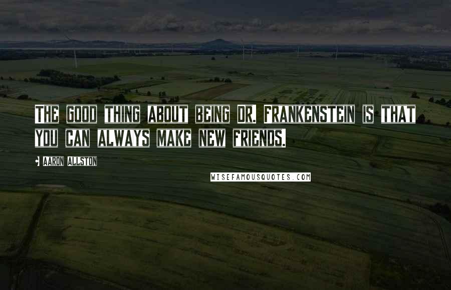Aaron Allston Quotes: The good thing about being Dr. Frankenstein is that you can always make new friends.