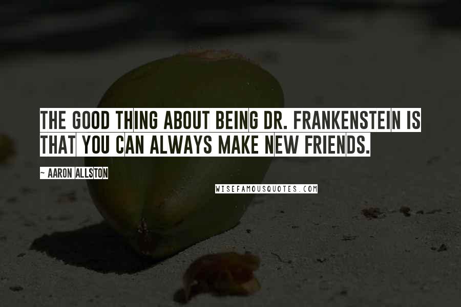 Aaron Allston Quotes: The good thing about being Dr. Frankenstein is that you can always make new friends.