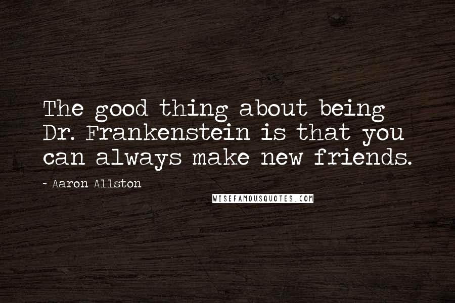 Aaron Allston Quotes: The good thing about being Dr. Frankenstein is that you can always make new friends.