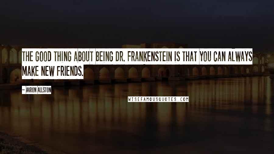 Aaron Allston Quotes: The good thing about being Dr. Frankenstein is that you can always make new friends.