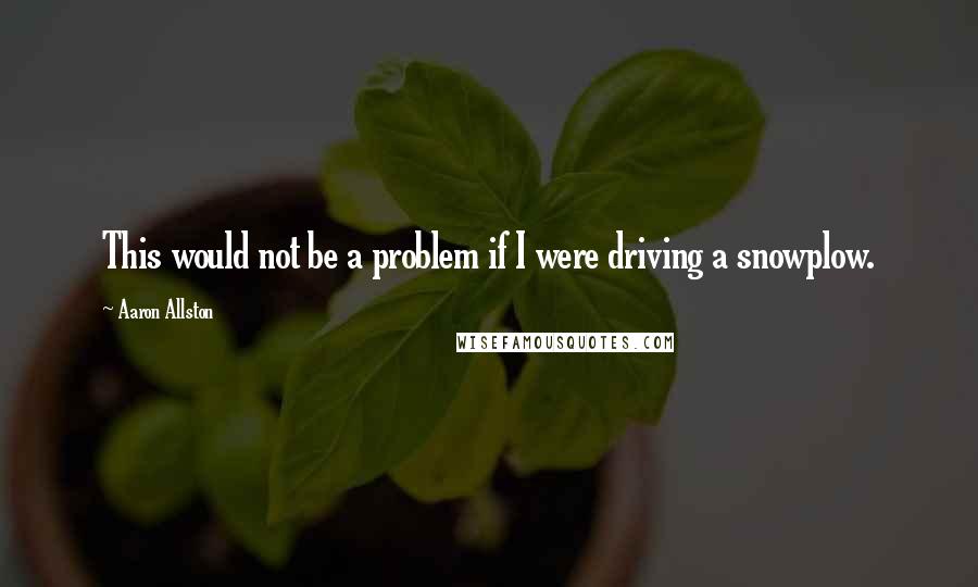 Aaron Allston Quotes: This would not be a problem if I were driving a snowplow.