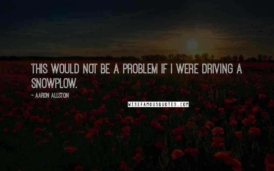 Aaron Allston Quotes: This would not be a problem if I were driving a snowplow.
