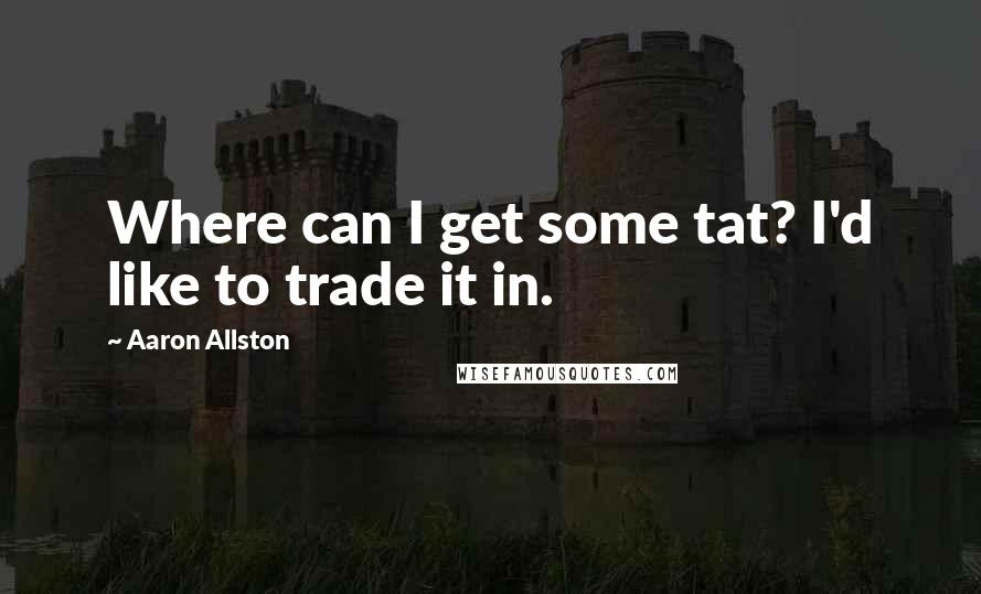 Aaron Allston Quotes: Where can I get some tat? I'd like to trade it in.