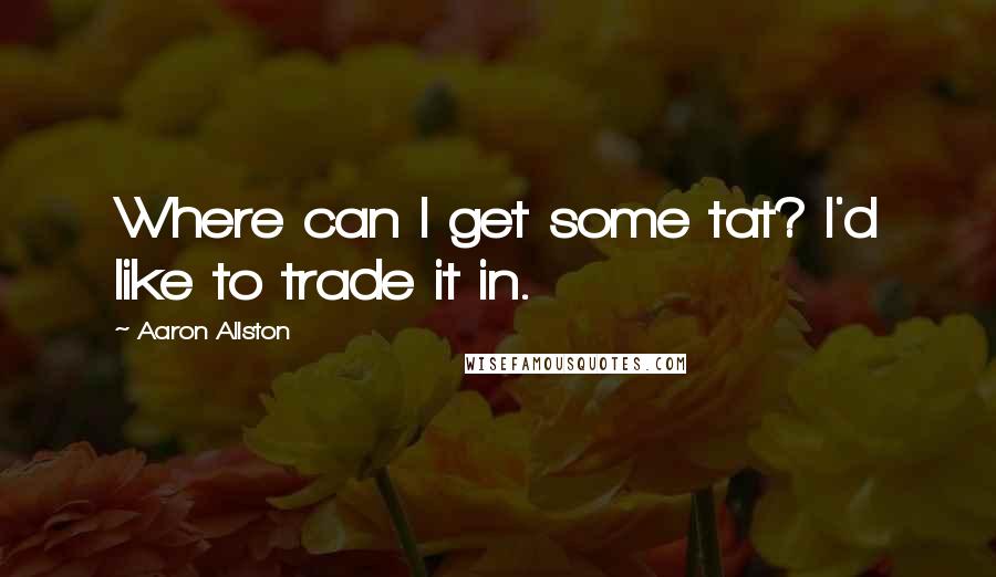 Aaron Allston Quotes: Where can I get some tat? I'd like to trade it in.