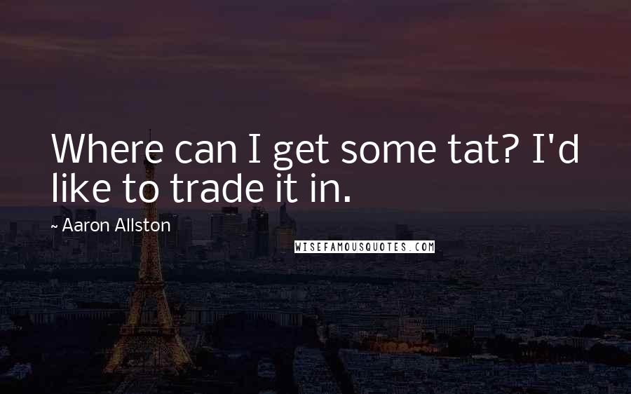 Aaron Allston Quotes: Where can I get some tat? I'd like to trade it in.