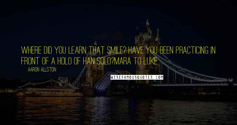 Aaron Allston Quotes: Where did you learn that smile? Have you been practicing in front of a holo of Han Solo?Mara to Luke