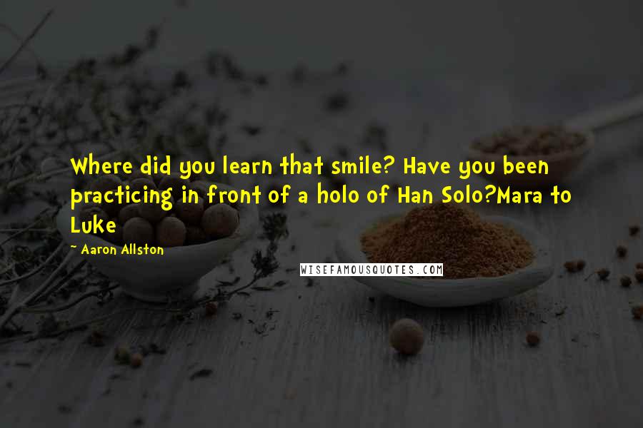 Aaron Allston Quotes: Where did you learn that smile? Have you been practicing in front of a holo of Han Solo?Mara to Luke